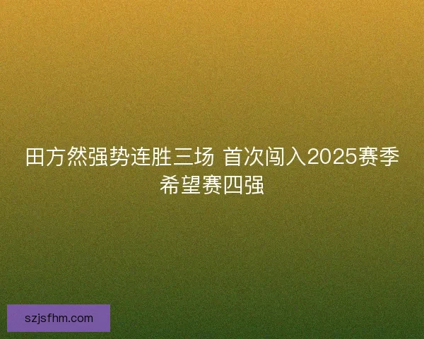 田方然强势连胜三场 首次闯入2025赛季希望赛四强