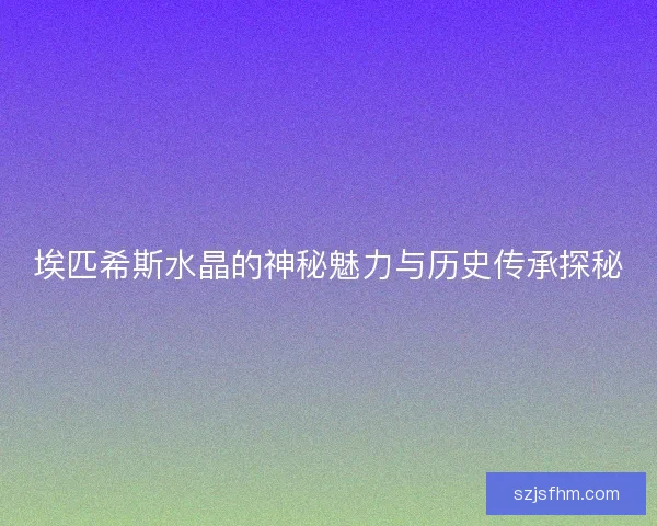 埃匹希斯水晶的神秘魅力与历史传承探秘