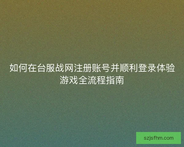 如何在台服战网注册账号并顺利登录体验游戏全流程指南