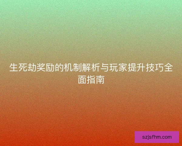 生死劫奖励的机制解析与玩家提升技巧全面指南