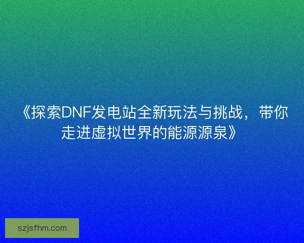 《探索DNF发电站全新玩法与挑战，带你走进虚拟世界的能源源泉》