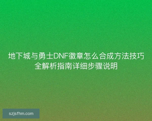 地下城与勇士DNF徽章怎么合成方法技巧全解析指南详细步骤说明