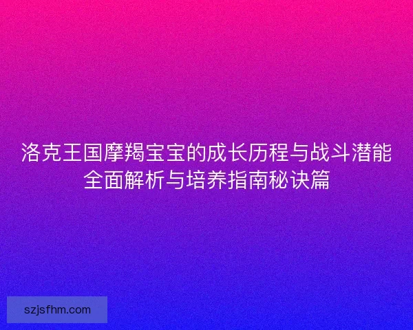 洛克王国摩羯宝宝的成长历程与战斗潜能全面解析与培养指南秘诀篇 洛克王国摩羯宝宝的成长历程与战斗潜能全面解析与培养指南秘诀篇