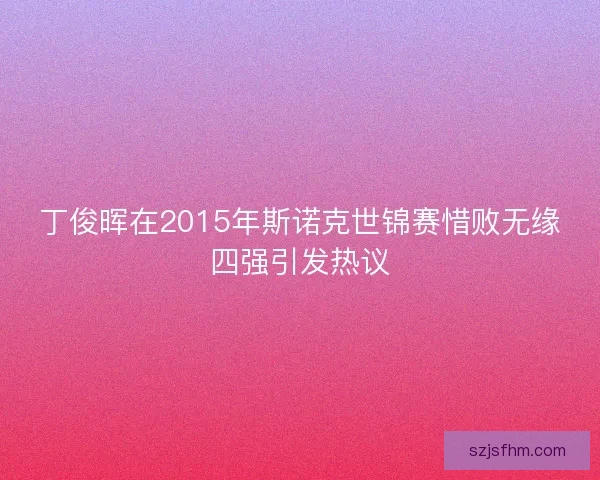 丁俊晖在2015年斯诺克世锦赛惜败无缘四强引发热议 丁俊晖在2015年斯诺克世锦赛惜败无缘四强引发热议