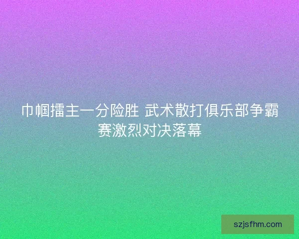 巾帼擂主一分险胜 武术散打俱乐部争霸赛激烈对决落幕 巾帼擂主一分险胜 武术散打俱乐部争霸赛激烈对决落幕
