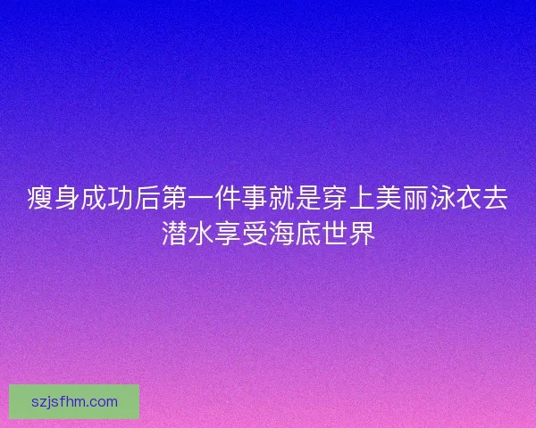 瘦身成功后第一件事就是穿上美丽泳衣去潜水享受海底世界