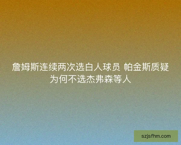 詹姆斯连续两次选白人球员 帕金斯质疑为何不选杰弗森等人