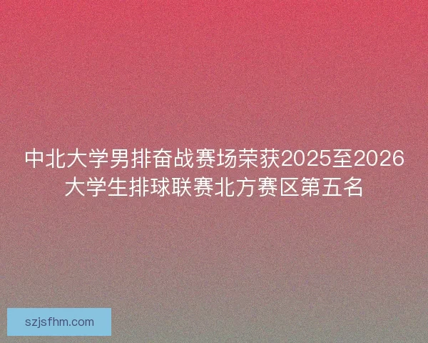 中北大学男排奋战赛场荣获2025至2026大学生排球联赛北方赛区第五名