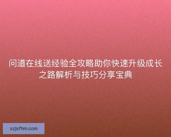 问道在线送经验全攻略助你快速升级成长之路解析与技巧分享宝典