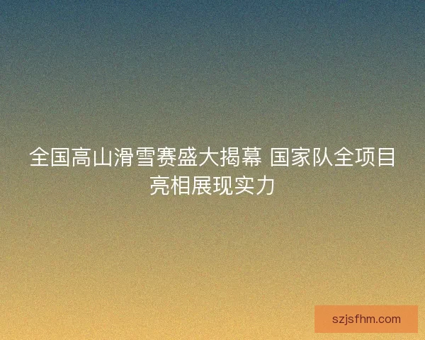 全国高山滑雪赛盛大揭幕 国家队全项目亮相展现实力