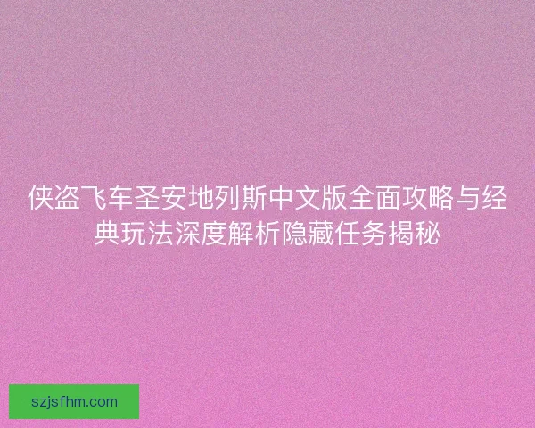 侠盗飞车圣安地列斯中文版全面攻略与经典玩法深度解析隐藏任务揭秘 侠盗飞车圣安地列斯中文版全面攻略与经典玩法深度解析隐藏任务揭秘