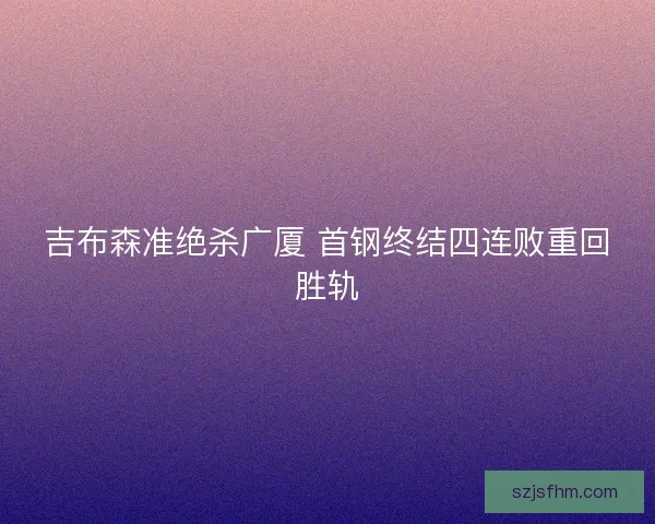 吉布森准绝杀广厦 首钢终结四连败重回胜轨
