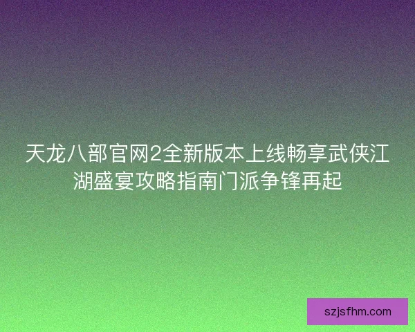天龙八部官网2全新版本上线畅享武侠江湖盛宴攻略指南门派争锋再起 天龙八部官网2全新版本上线畅享武侠江湖盛宴攻略指南门派争锋再起