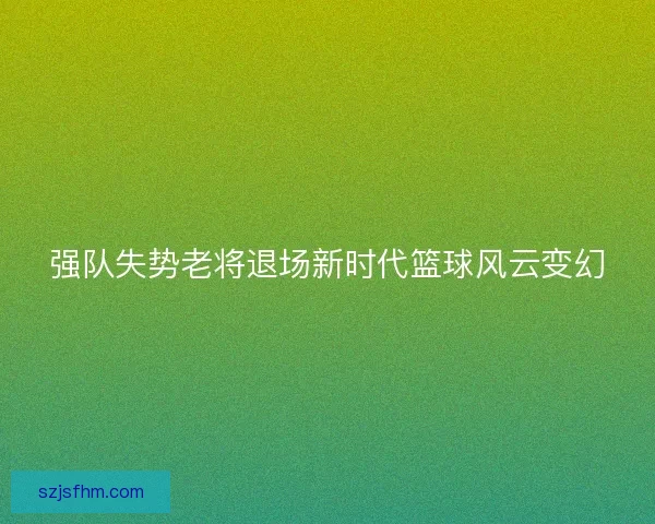 强队失势老将退场新时代篮球风云变幻