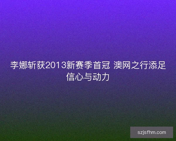 李娜斩获2013新赛季首冠 澳网之行添足信心与动力 李娜斩获2013新赛季首冠 澳网之行添足信心与动力