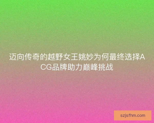 迈向传奇的越野女王姚妙为何最终选择ACG品牌助力巅峰挑战