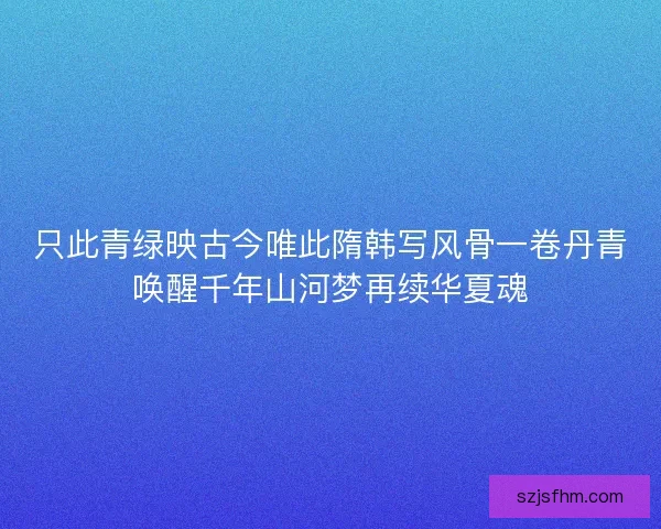 只此青绿映古今唯此隋韩写风骨一卷丹青唤醒千年山河梦再续华夏魂 只此青绿映古今唯此隋韩写风骨一卷丹青唤醒千年山河梦再续华夏魂