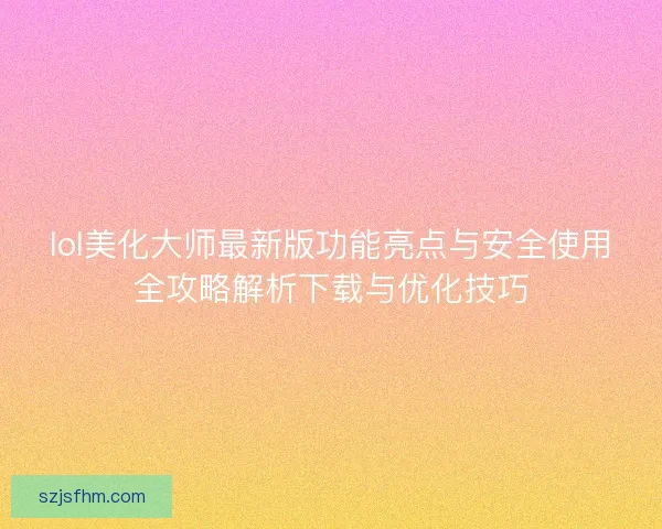 lol美化大师最新版功能亮点与安全使用全攻略解析下载与优化技巧