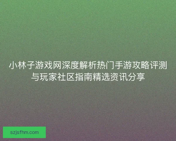 小林子游戏网深度解析热门手游攻略评测与玩家社区指南精选资讯分享 小林子游戏网深度解析热门手游攻略评测与玩家社区指南精选资讯分享