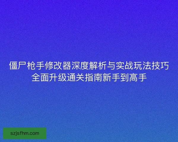 僵尸枪手修改器深度解析与实战玩法技巧全面升级通关指南新手到高手