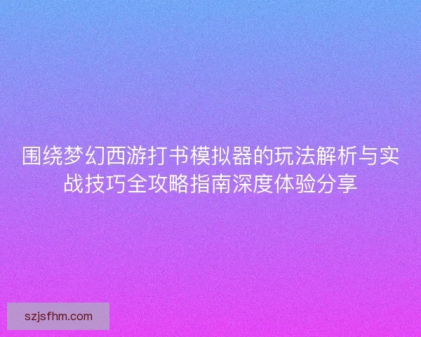围绕梦幻西游打书模拟器的玩法解析与实战技巧全攻略指南深度体验分享