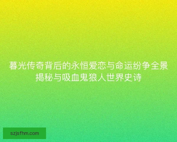 暮光传奇背后的永恒爱恋与命运纷争全景揭秘与吸血鬼狼人世界史诗