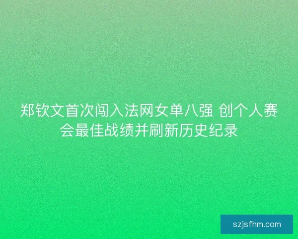 郑钦文首次闯入法网女单八强 创个人赛会最佳战绩并刷新历史纪录 郑钦文首次闯入法网女单八强 创个人赛会最佳战绩并刷新历史纪录