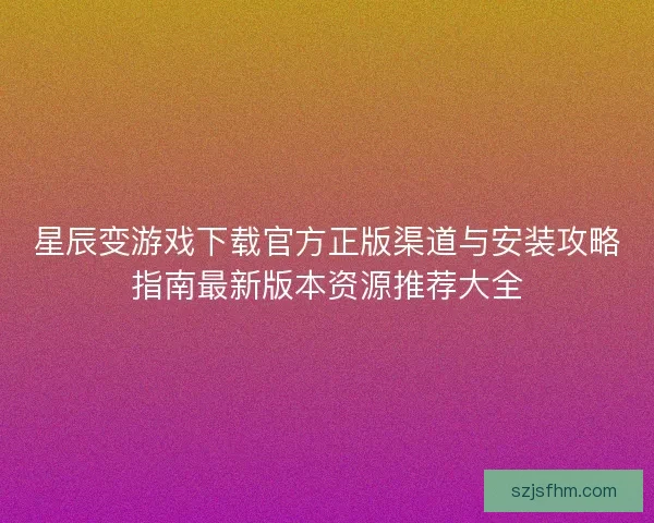 星辰变游戏下载官方正版渠道与安装攻略指南最新版本资源推荐大全 星辰变游戏下载官方正版渠道与安装攻略指南最新版本资源推荐大全