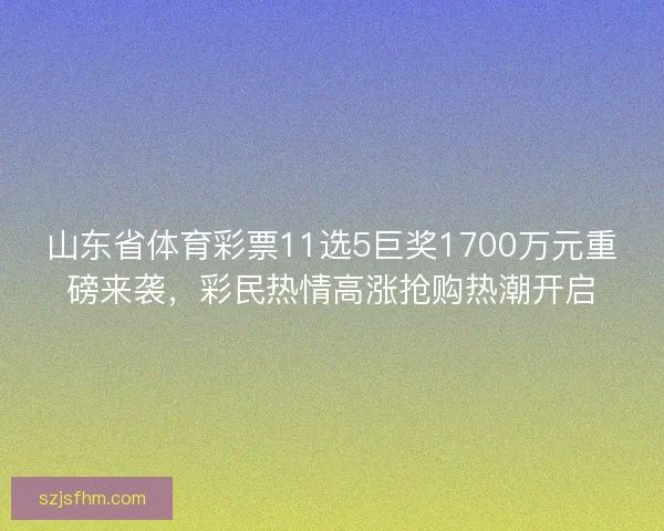 山东省体育彩票11选5巨奖1700万元重磅来袭,彩民热情高涨抢购热潮开启 山东省体育彩票11选5巨奖1700万元重磅来袭,彩民热情高涨抢购热潮开启