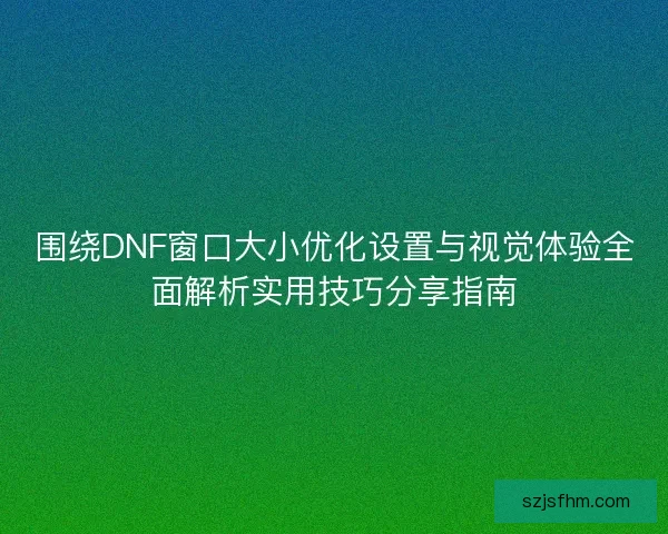 围绕DNF窗口大小优化设置与视觉体验全面解析实用技巧分享指南 围绕DNF窗口大小优化设置与视觉体验全面解析实用技巧分享指南