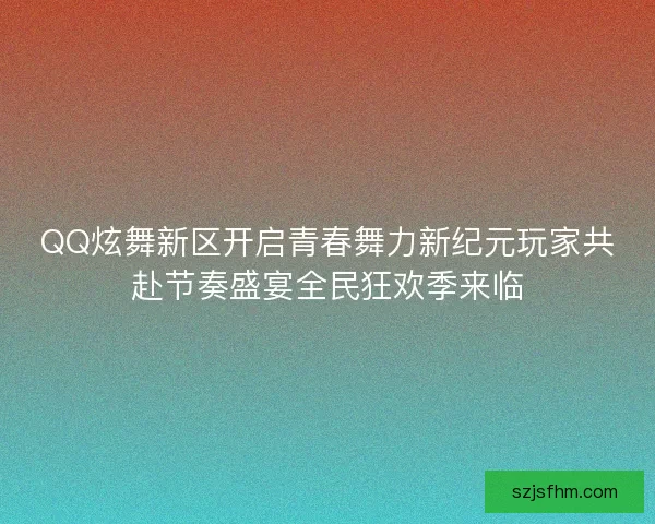 QQ炫舞新区开启青春舞力新纪元玩家共赴节奏盛宴全民狂欢季来临 QQ炫舞新区开启青春舞力新纪元玩家共赴节奏盛宴全民狂欢季来临