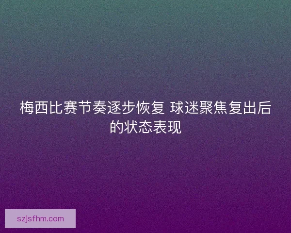 梅西比赛节奏逐步恢复 球迷聚焦复出后的状态表现