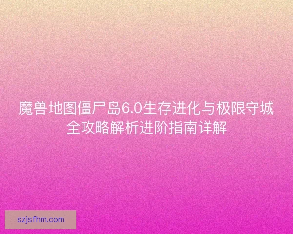 魔兽地图僵尸岛6.0生存进化与极限守城全攻略解析进阶指南详解