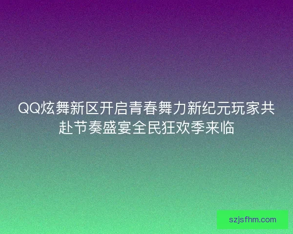 QQ炫舞新区开启青春舞力新纪元玩家共赴节奏盛宴全民狂欢季来临 QQ炫舞新区开启青春舞力新纪元玩家共赴节奏盛宴全民狂欢季来临