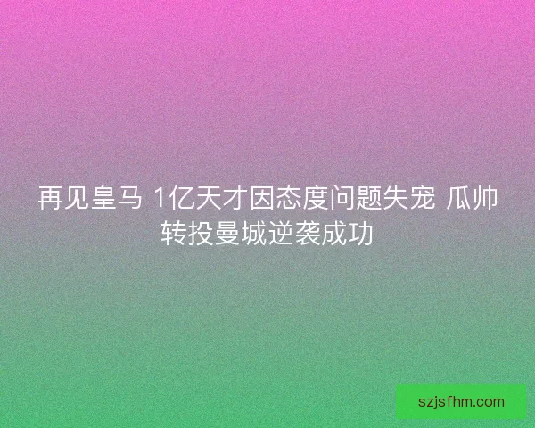 再见皇马 1亿天才因态度问题失宠 瓜帅转投曼城逆袭成功 再见皇马 1亿天才因态度问题失宠 瓜帅转投曼城逆袭成功
