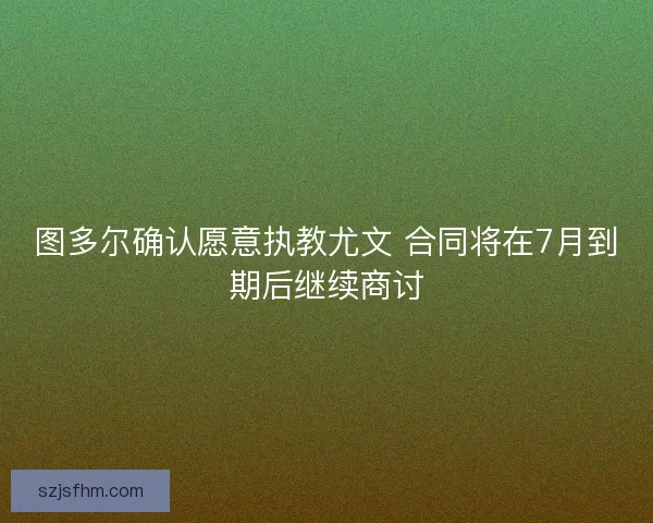 图多尔确认愿意执教尤文 合同将在7月到期后继续商讨 图多尔确认愿意执教尤文 合同将在7月到期后继续商讨