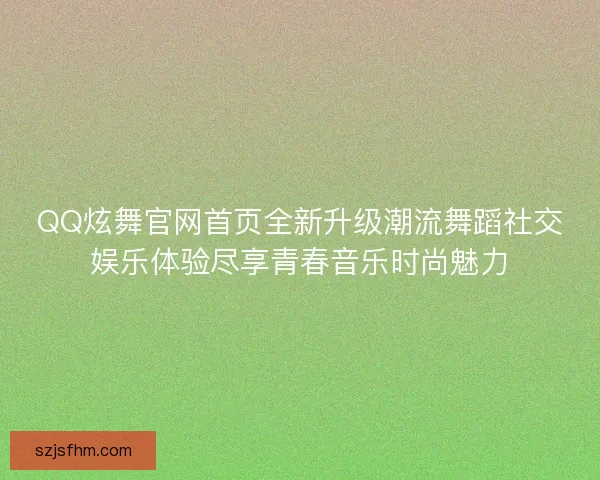 QQ炫舞官网首页全新升级潮流舞蹈社交娱乐体验尽享青春音乐时尚魅力 QQ炫舞官网首页全新升级潮流舞蹈社交娱乐体验尽享青春音乐时尚魅力